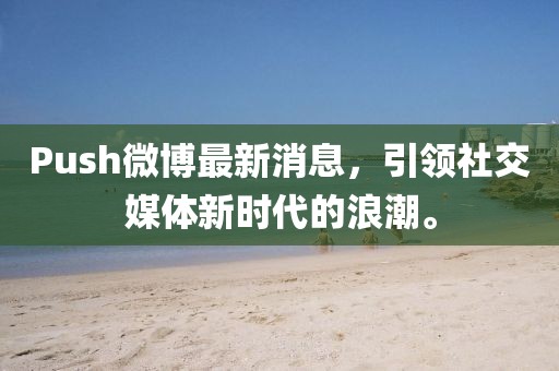Push微博最新消息，引領社交媒體新時代的浪潮。