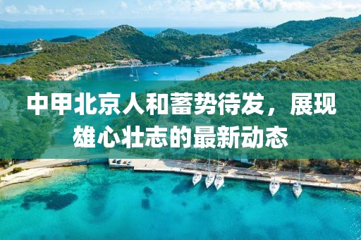 中甲北京人和蓄勢待發(fā)，展現(xiàn)雄心壯志的最新動態(tài)