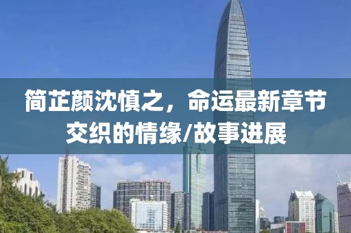 簡(jiǎn)芷顏沈慎之，命運(yùn)最新章節(jié)交織的情緣/故事進(jìn)展