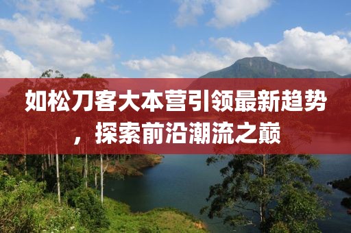如松刀客大本營引領最新趨勢，探索前沿潮流之巔