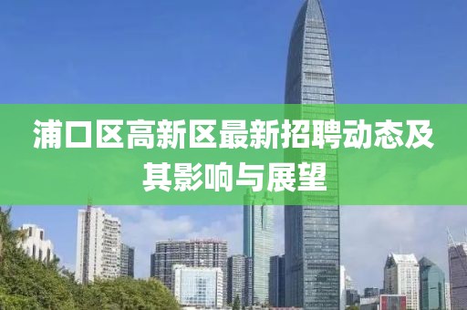 浦口區(qū)高新區(qū)最新招聘動(dòng)態(tài)及其影響與展望