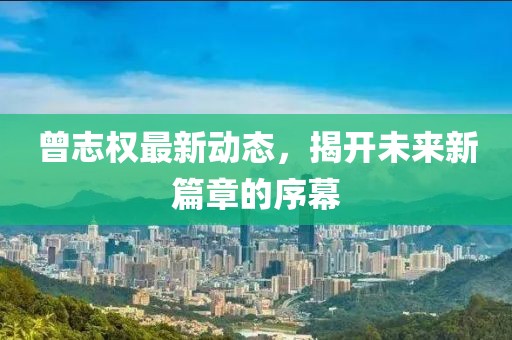 曾志權(quán)最新動態(tài)，揭開未來新篇章的序幕