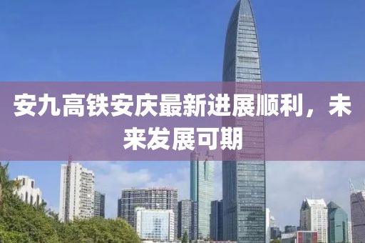 安九高鐵安慶最新進(jìn)展順利，未來(lái)發(fā)展可期