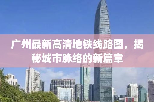 廣州最新高清地鐵線路圖，揭秘城市脈絡(luò)的新篇章