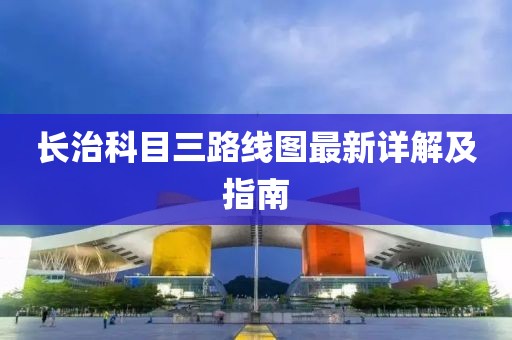 長(zhǎng)治科目三路線圖最新詳解及指南