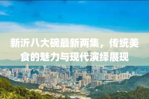 新沂八大碗最新兩集，傳統(tǒng)美食的魅力與現(xiàn)代演繹展現(xiàn)
