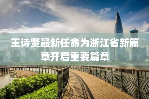 王詩(shī)賢最新任命為浙江省新篇章開(kāi)啟重要篇章