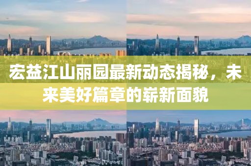 宏益江山麗園最新動態(tài)揭秘，未來美好篇章的嶄新面貌