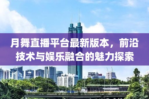 月舞直播平臺最新版本，前沿技術與娛樂融合的魅力探索