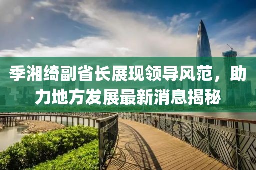 季湘綺副省長展現(xiàn)領導風范，助力地方發(fā)展最新消息揭秘