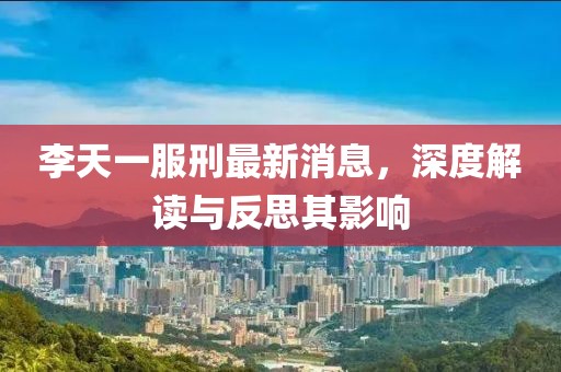 李天一服刑最新消息，深度解讀與反思其影響