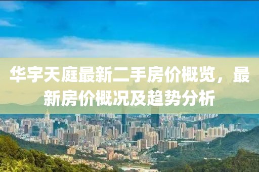 華宇天庭最新二手房價概覽，最新房價概況及趨勢分析