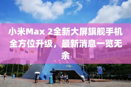 小米Max 2全新大屏旗艦手機全方位升級，最新消息一覽無余