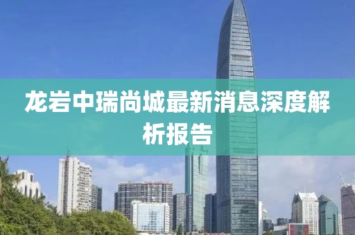 龍巖中瑞尚城最新消息深度解析報告