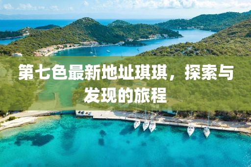 第七色最新地址琪琪，探索與發(fā)現(xiàn)的旅程