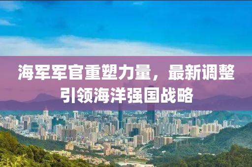 海軍軍官重塑力量，最新調(diào)整引領(lǐng)海洋強(qiáng)國戰(zhàn)略