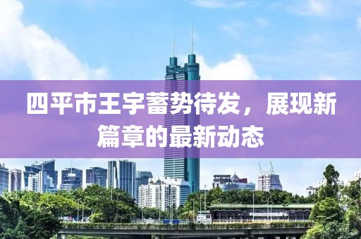 四平市王宇蓄勢待發(fā)，展現(xiàn)新篇章的最新動態(tài)