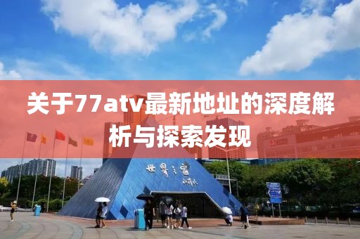 關(guān)于77atv最新地址的深度解析與探索發(fā)現(xiàn)