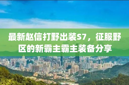 最新趙信打野出裝S7，征服野區(qū)的新霸主霸主裝備分享