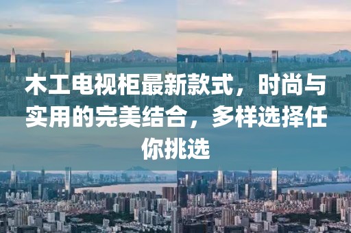 木工電視柜最新款式，時尚與實用的完美結(jié)合，多樣選擇任你挑選