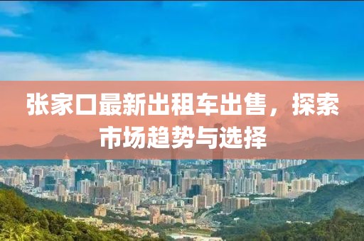 張家口最新出租車出售，探索市場趨勢與選擇
