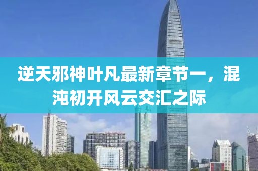逆天邪神葉凡最新章節(jié)一，混沌初開風(fēng)云交匯之際