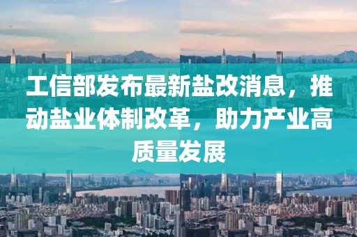 工信部發(fā)布最新鹽改消息，推動(dòng)鹽業(yè)體制改革，助力產(chǎn)業(yè)高質(zhì)量發(fā)展