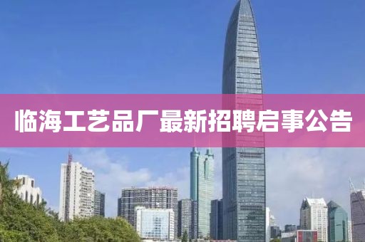 臨海工藝品廠最新招聘啟事公告