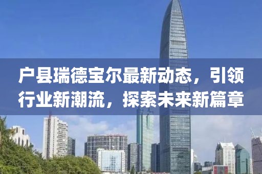 戶縣瑞德寶爾最新動(dòng)態(tài)，引領(lǐng)行業(yè)新潮流，探索未來(lái)新篇章