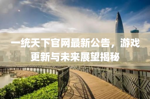一統(tǒng)天下官網(wǎng)最新公告，游戲更新與未來展望揭秘