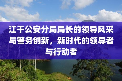 江干公安分局局長的領導風采與警務創(chuàng)新，新時代的領導者與行動者