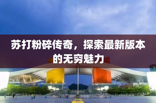 蘇打粉碎傳奇，探索最新版本的無(wú)窮魅力