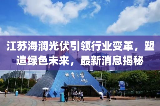 江蘇海潤光伏引領(lǐng)行業(yè)變革，塑造綠色未來，最新消息揭秘