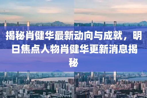 揭秘肖健華最新動(dòng)向與成就，明日焦點(diǎn)人物肖健華更新消息揭秘