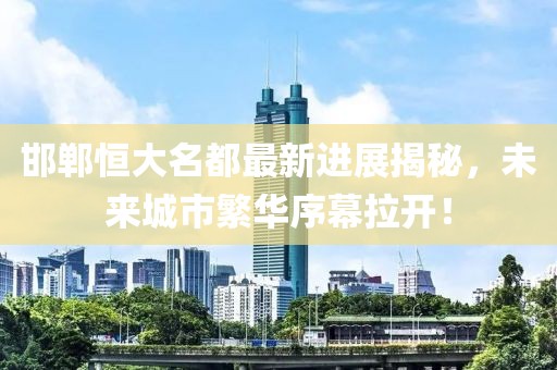 邯鄲恒大名都最新進(jìn)展揭秘，未來(lái)城市繁華序幕拉開！