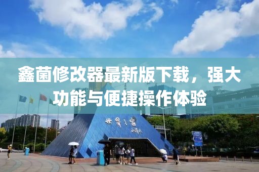 鑫菌修改器最新版下載，強(qiáng)大功能與便捷操作體驗(yàn)