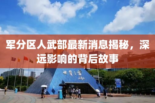 軍分區(qū)人武部最新消息揭秘，深遠(yuǎn)影響的背后故事