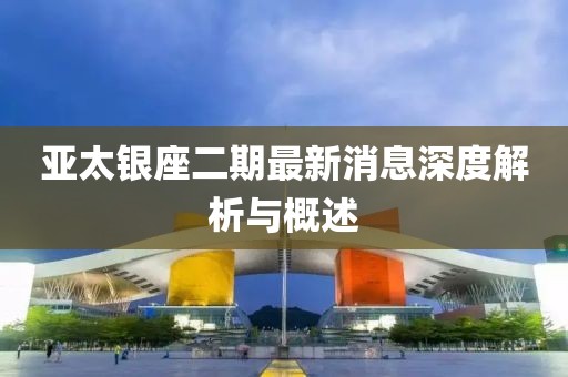 亞太銀座二期最新消息深度解析與概述