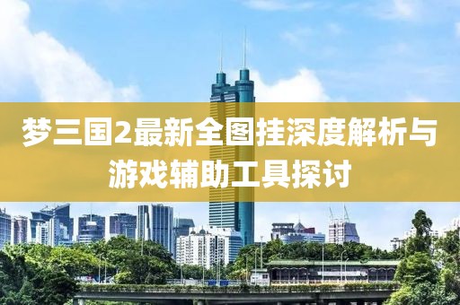夢(mèng)三國(guó)2最新全圖掛深度解析與游戲輔助工具探討