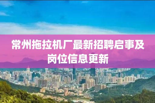 常州拖拉機(jī)廠最新招聘啟事及崗位信息更新