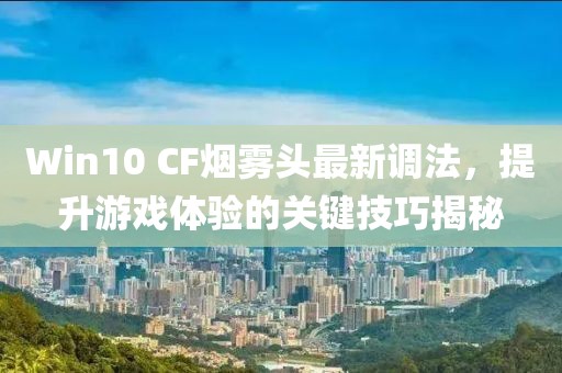 Win10 CF煙霧頭最新調(diào)法，提升游戲體驗(yàn)的關(guān)鍵技巧揭秘