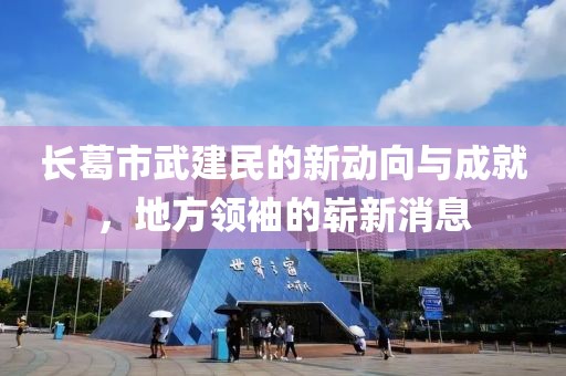 長(zhǎng)葛市武建民的新動(dòng)向與成就，地方領(lǐng)袖的嶄新消息