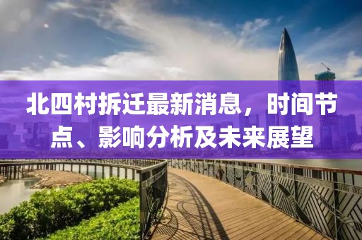 北四村拆遷最新消息，時(shí)間節(jié)點(diǎn)、影響分析及未來展望