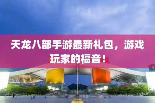天龍八部手游最新禮包，游戲玩家的福音！