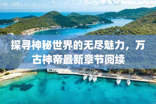 探尋神秘世界的無(wú)盡魅力，萬(wàn)古神帝最新章節(jié)閱續(xù)