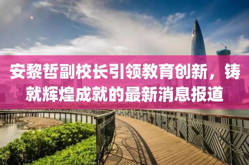 安黎哲副校長(zhǎng)引領(lǐng)教育創(chuàng)新，鑄就輝煌成就的最新消息報(bào)道