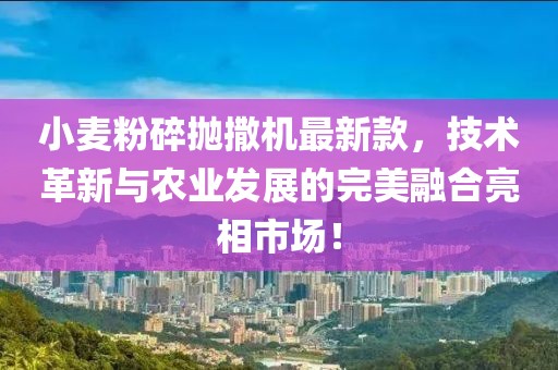 小麥粉碎拋撒機(jī)最新款，技術(shù)革新與農(nóng)業(yè)發(fā)展的完美融合亮相市場(chǎng)！