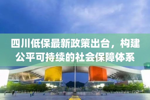 四川低保最新政策出臺，構(gòu)建公平可持續(xù)的社會保障體系