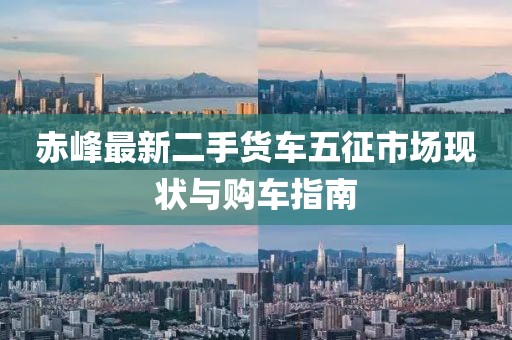 赤峰最新二手貨車五征市場(chǎng)現(xiàn)狀與購車指南