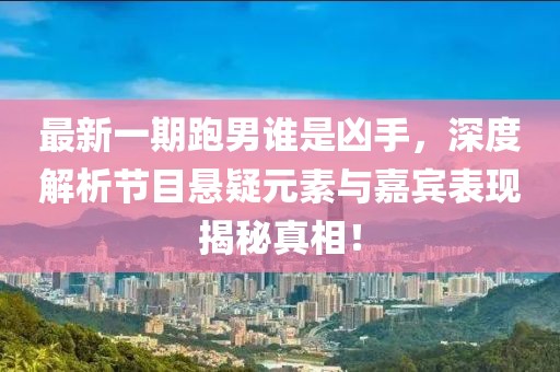 最新一期跑男誰是兇手，深度解析節(jié)目懸疑元素與嘉賓表現(xiàn)揭秘真相！